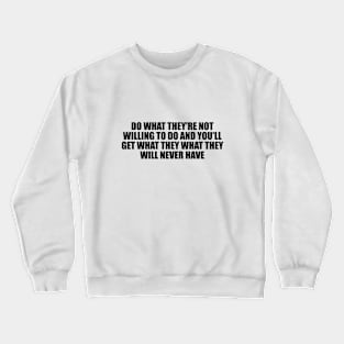 Do what they're not willing to do and you'll get what they what they will never have Crewneck Sweatshirt